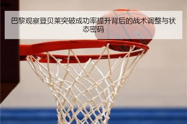 巴黎观察登贝莱突破成功率提升背后的战术调整与状态密码