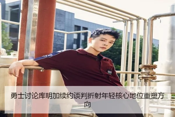 勇士讨论库明加续约谈判折射年轻核心地位重塑方向