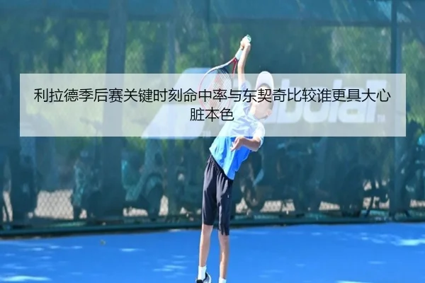 利拉德季后赛关键时刻命中率与东契奇比较谁更具大心脏本色