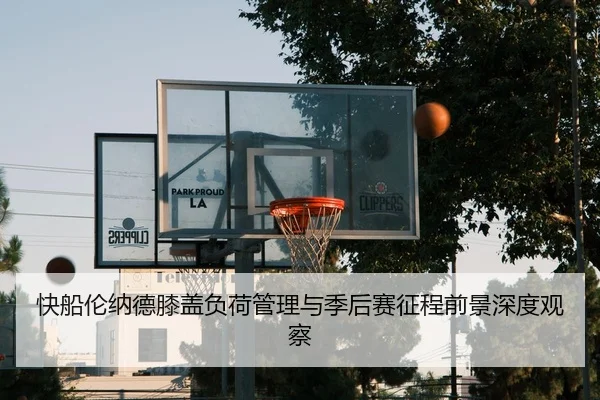 快船伦纳德膝盖负荷管理与季后赛征程前景深度观察